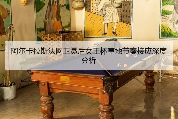 阿尔卡拉斯法网卫冕后女王杯草地节奏接应深度分析